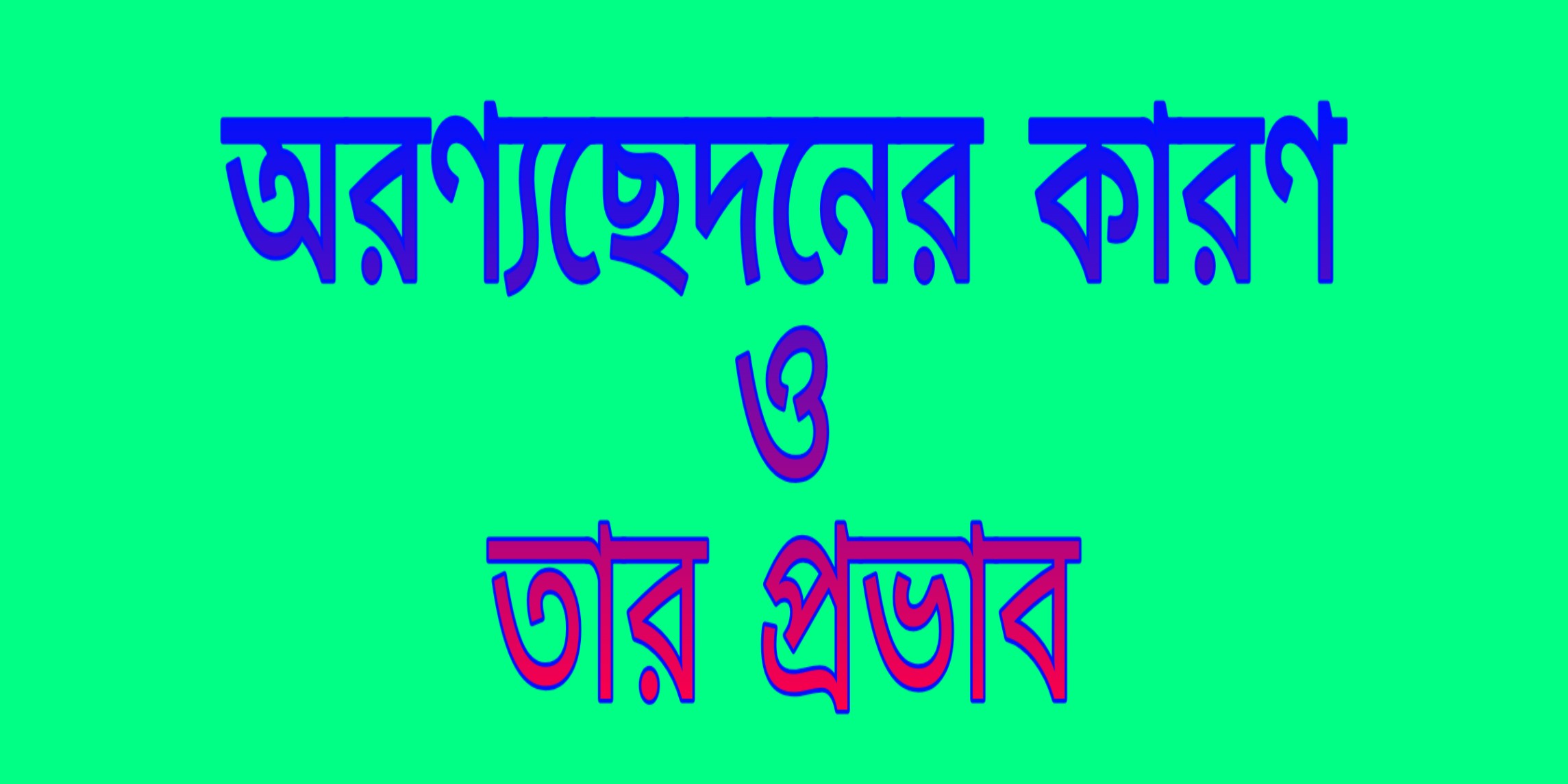 অরণ্যচ্ছেদনের কারণ ও প্রভাব  (The great 10 Causes and effects of deforestation)