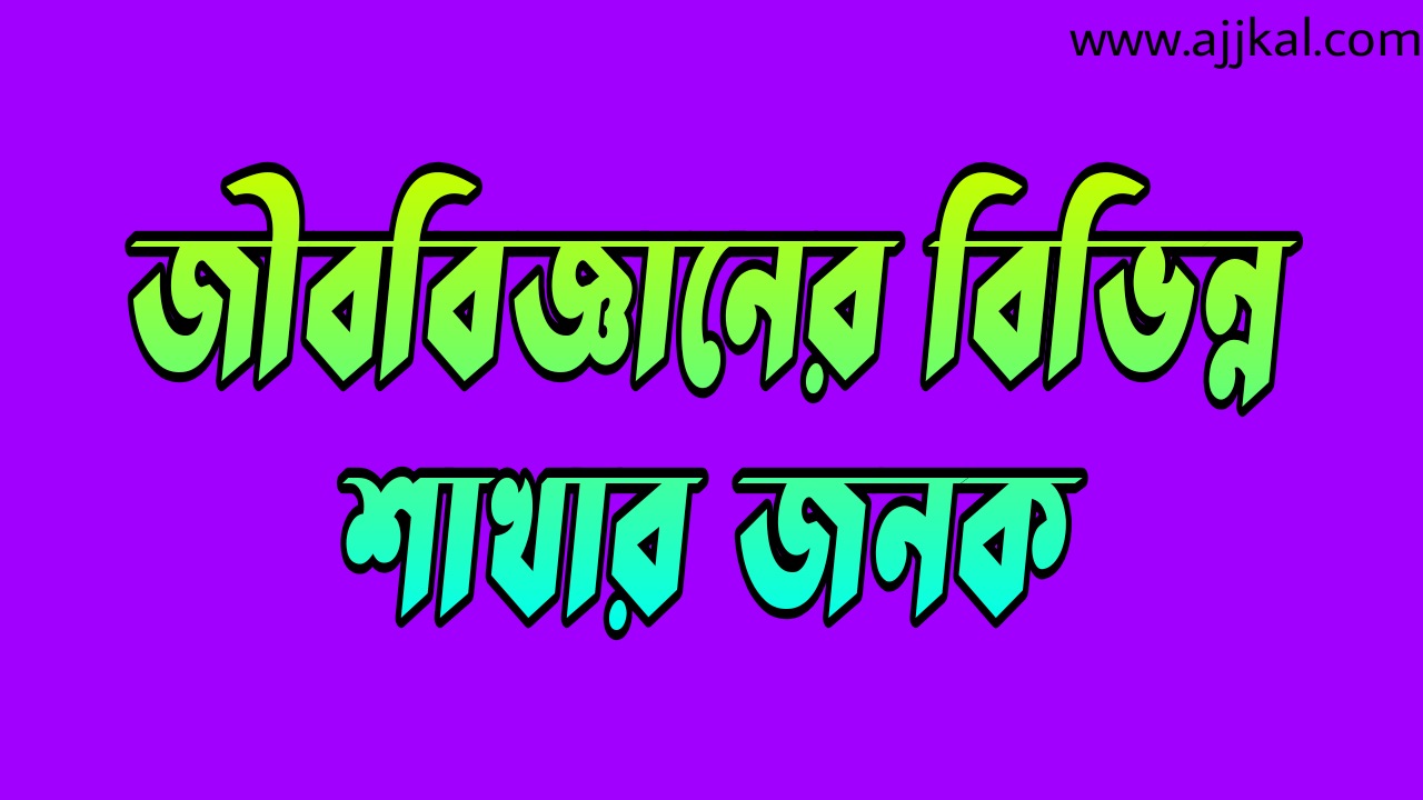 জীববিজ্ঞানের বিভিন্ন শাখার জনক (Father of various branches of biology)