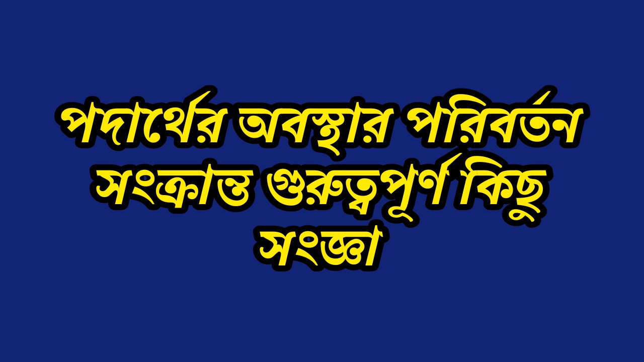 পদার্থের অবস্থার পরিবর্তন সংক্রান্ত গুরুত্বপূর্ণ সংজ্ঞা | Definitions about Change of State of Matter