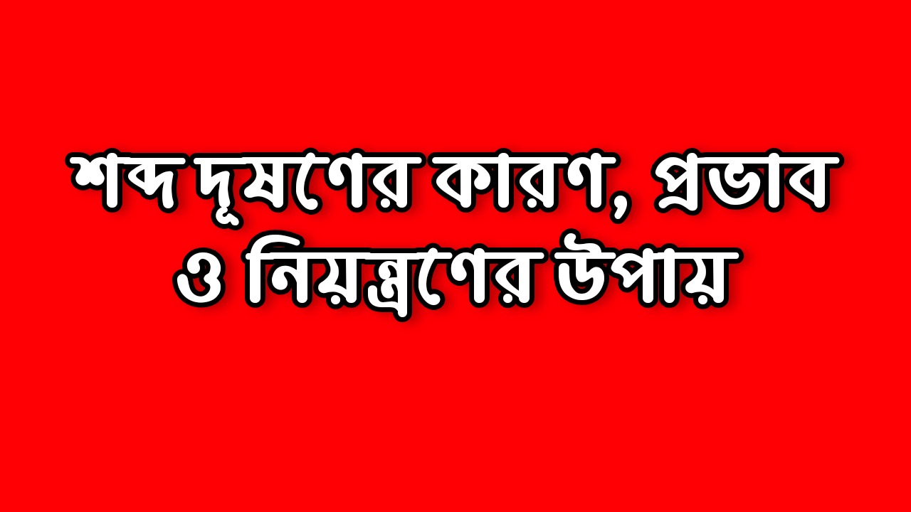 শব্দ দূষণের কারণ, প্রভাব, নিয়ন্ত্রণের উপায় | Noise Pollution Causes Effects Methods of Control