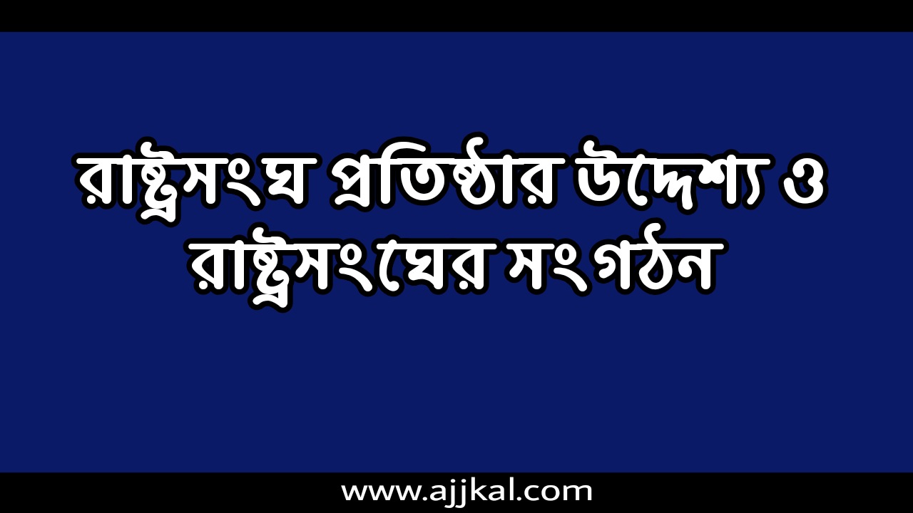 রাষ্ট্রসংঘ প্রতিষ্ঠার উদ্দেশ্য ও রাষ্ট্রসংঘের সংগঠন | Purpose and Organization of United Nations