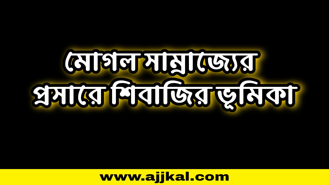 মোগল সাম্রাজ্যের প্রসারে শিবাজির ভূমিকা | Shivaji’s Role in Expansion of Mughal Empire